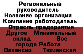 Региональный руководитель › Название организации ­ Компания-работодатель › Отрасль предприятия ­ Другое › Минимальный оклад ­ 30 000 - Все города Работа » Вакансии   . Тюменская обл.,Тюмень г.